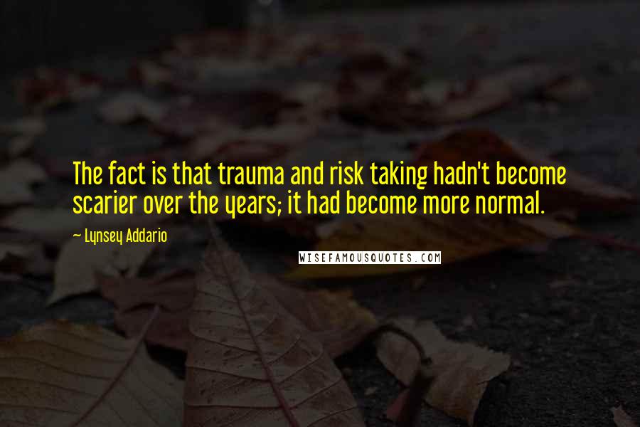 Lynsey Addario Quotes: The fact is that trauma and risk taking hadn't become scarier over the years; it had become more normal.