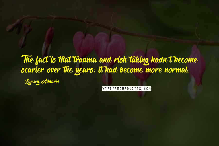 Lynsey Addario Quotes: The fact is that trauma and risk taking hadn't become scarier over the years; it had become more normal.