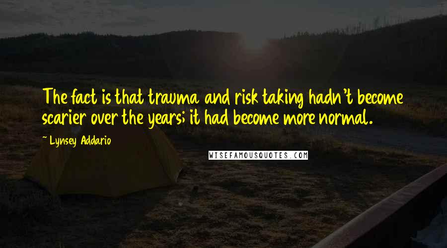 Lynsey Addario Quotes: The fact is that trauma and risk taking hadn't become scarier over the years; it had become more normal.
