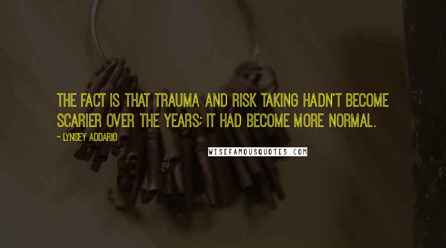 Lynsey Addario Quotes: The fact is that trauma and risk taking hadn't become scarier over the years; it had become more normal.