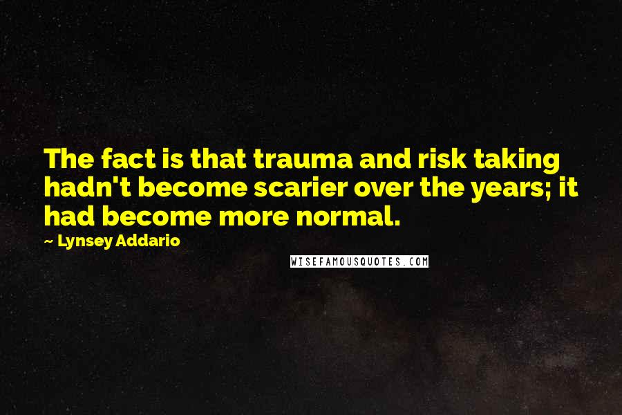 Lynsey Addario Quotes: The fact is that trauma and risk taking hadn't become scarier over the years; it had become more normal.