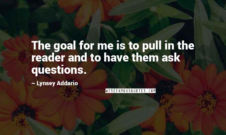 Lynsey Addario Quotes: The goal for me is to pull in the reader and to have them ask questions.