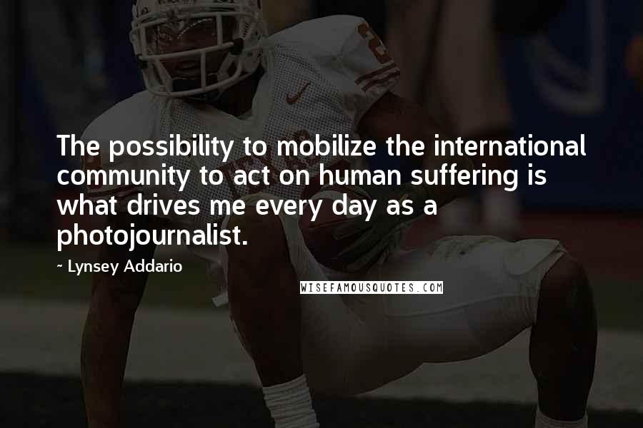 Lynsey Addario Quotes: The possibility to mobilize the international community to act on human suffering is what drives me every day as a photojournalist.