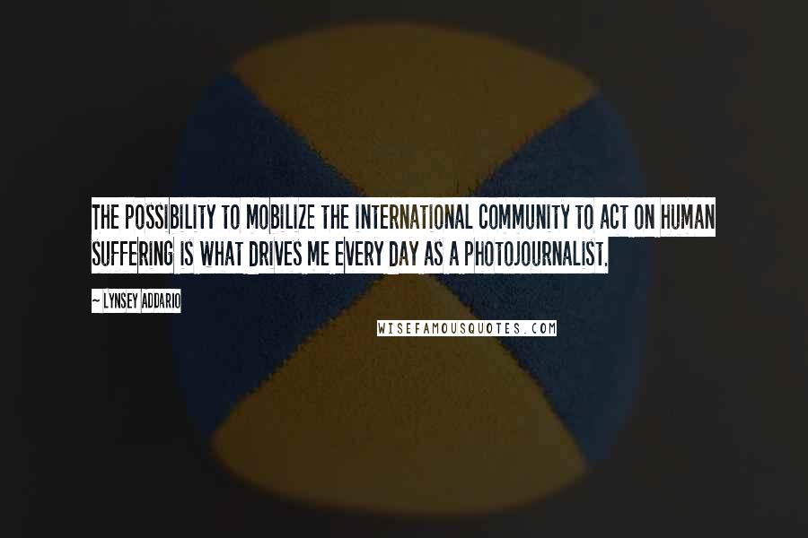 Lynsey Addario Quotes: The possibility to mobilize the international community to act on human suffering is what drives me every day as a photojournalist.