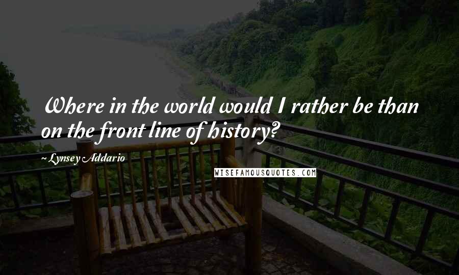 Lynsey Addario Quotes: Where in the world would I rather be than on the front line of history?