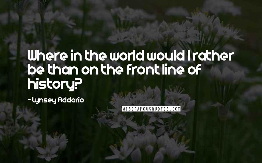 Lynsey Addario Quotes: Where in the world would I rather be than on the front line of history?