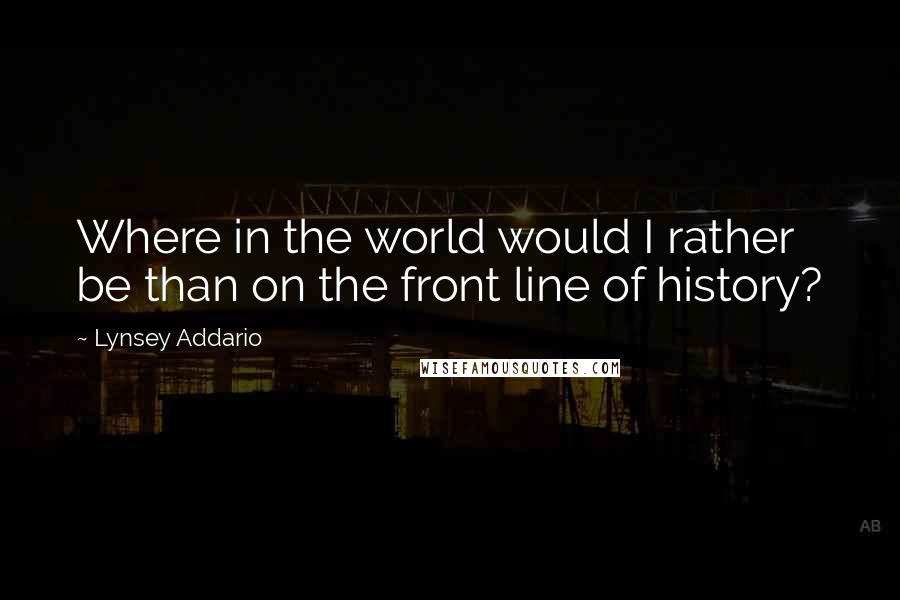 Lynsey Addario Quotes: Where in the world would I rather be than on the front line of history?