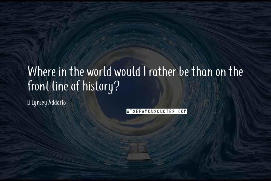 Lynsey Addario Quotes: Where in the world would I rather be than on the front line of history?