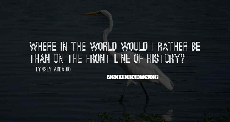 Lynsey Addario Quotes: Where in the world would I rather be than on the front line of history?