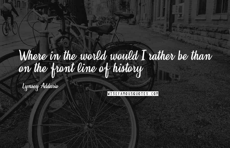 Lynsey Addario Quotes: Where in the world would I rather be than on the front line of history?