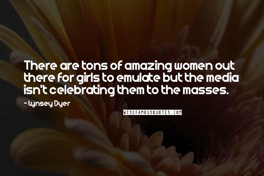 Lynsey Dyer Quotes: There are tons of amazing women out there for girls to emulate but the media isn't celebrating them to the masses.