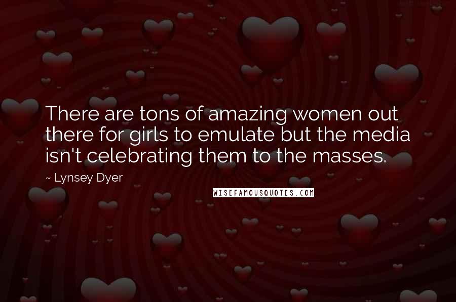 Lynsey Dyer Quotes: There are tons of amazing women out there for girls to emulate but the media isn't celebrating them to the masses.