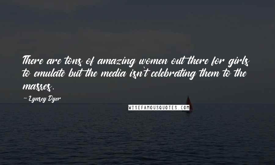 Lynsey Dyer Quotes: There are tons of amazing women out there for girls to emulate but the media isn't celebrating them to the masses.