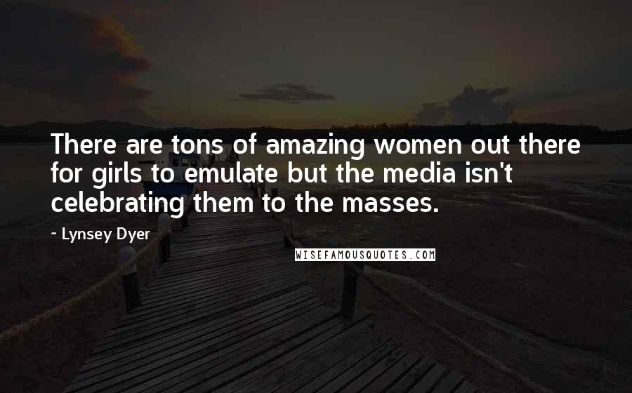 Lynsey Dyer Quotes: There are tons of amazing women out there for girls to emulate but the media isn't celebrating them to the masses.