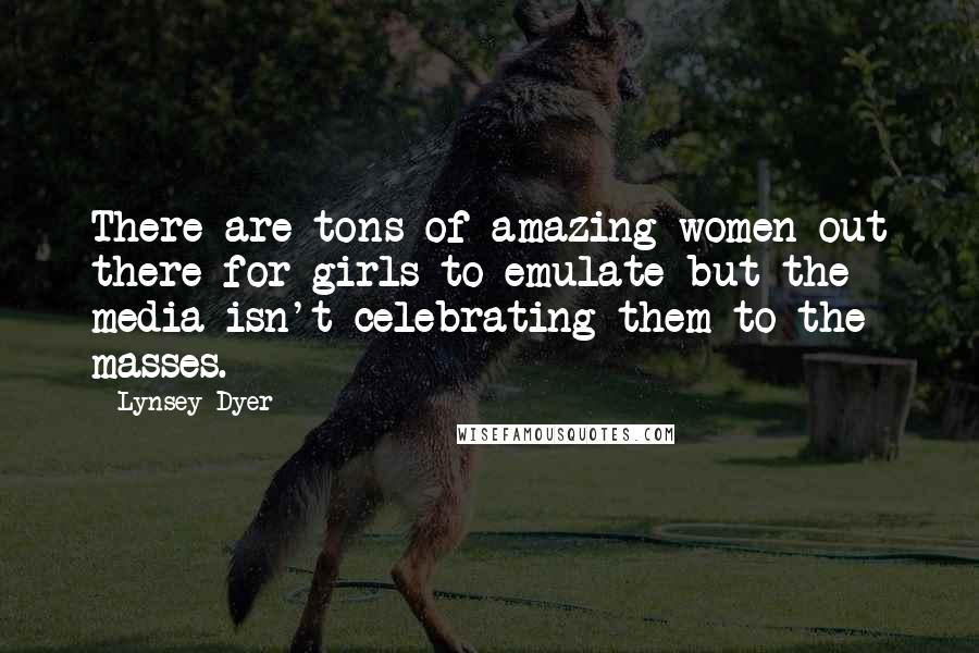 Lynsey Dyer Quotes: There are tons of amazing women out there for girls to emulate but the media isn't celebrating them to the masses.