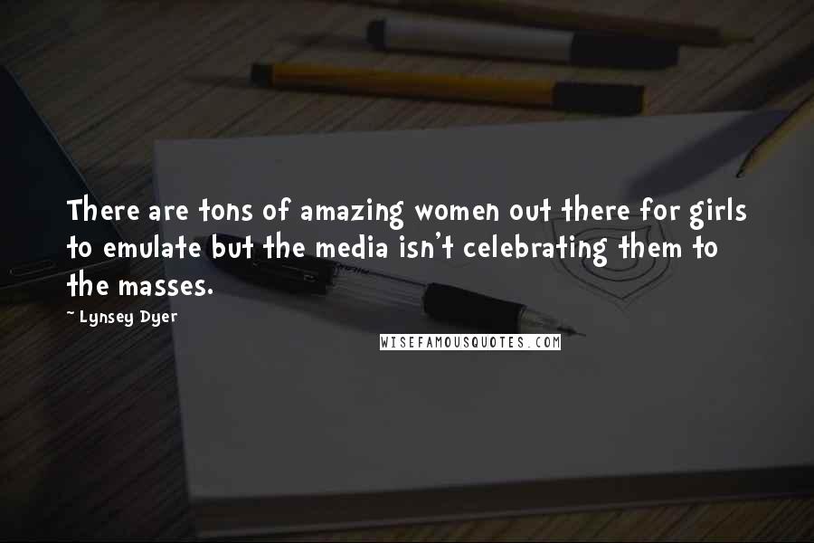 Lynsey Dyer Quotes: There are tons of amazing women out there for girls to emulate but the media isn't celebrating them to the masses.