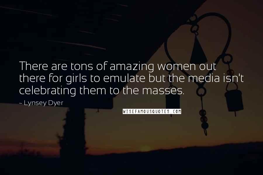 Lynsey Dyer Quotes: There are tons of amazing women out there for girls to emulate but the media isn't celebrating them to the masses.