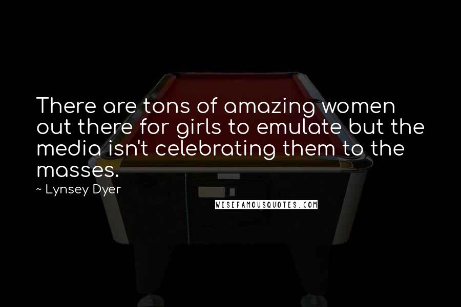 Lynsey Dyer Quotes: There are tons of amazing women out there for girls to emulate but the media isn't celebrating them to the masses.