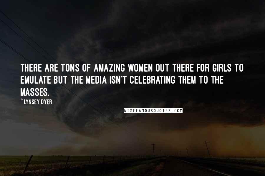 Lynsey Dyer Quotes: There are tons of amazing women out there for girls to emulate but the media isn't celebrating them to the masses.