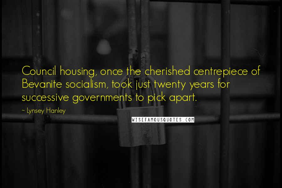 Lynsey Hanley Quotes: Council housing, once the cherished centrepiece of Bevanite socialism, took just twenty years for successive governments to pick apart.