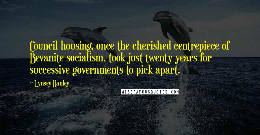 Lynsey Hanley Quotes: Council housing, once the cherished centrepiece of Bevanite socialism, took just twenty years for successive governments to pick apart.