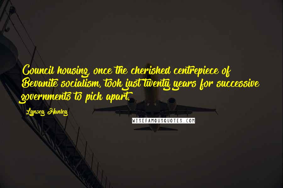 Lynsey Hanley Quotes: Council housing, once the cherished centrepiece of Bevanite socialism, took just twenty years for successive governments to pick apart.