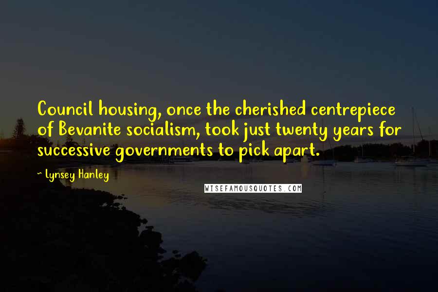 Lynsey Hanley Quotes: Council housing, once the cherished centrepiece of Bevanite socialism, took just twenty years for successive governments to pick apart.