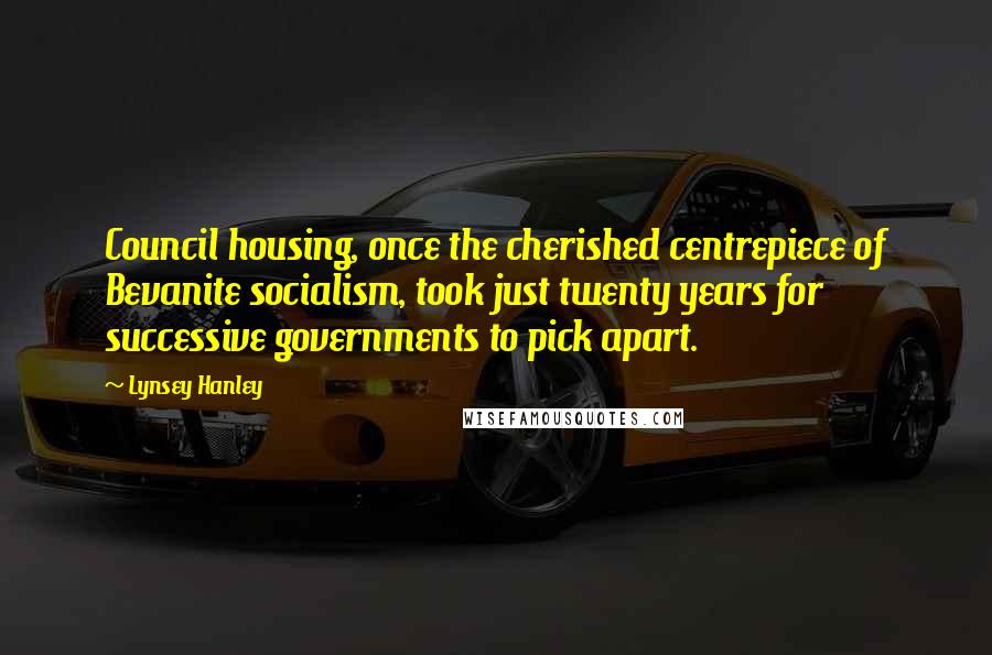 Lynsey Hanley Quotes: Council housing, once the cherished centrepiece of Bevanite socialism, took just twenty years for successive governments to pick apart.
