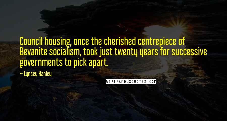 Lynsey Hanley Quotes: Council housing, once the cherished centrepiece of Bevanite socialism, took just twenty years for successive governments to pick apart.