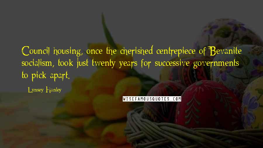 Lynsey Hanley Quotes: Council housing, once the cherished centrepiece of Bevanite socialism, took just twenty years for successive governments to pick apart.