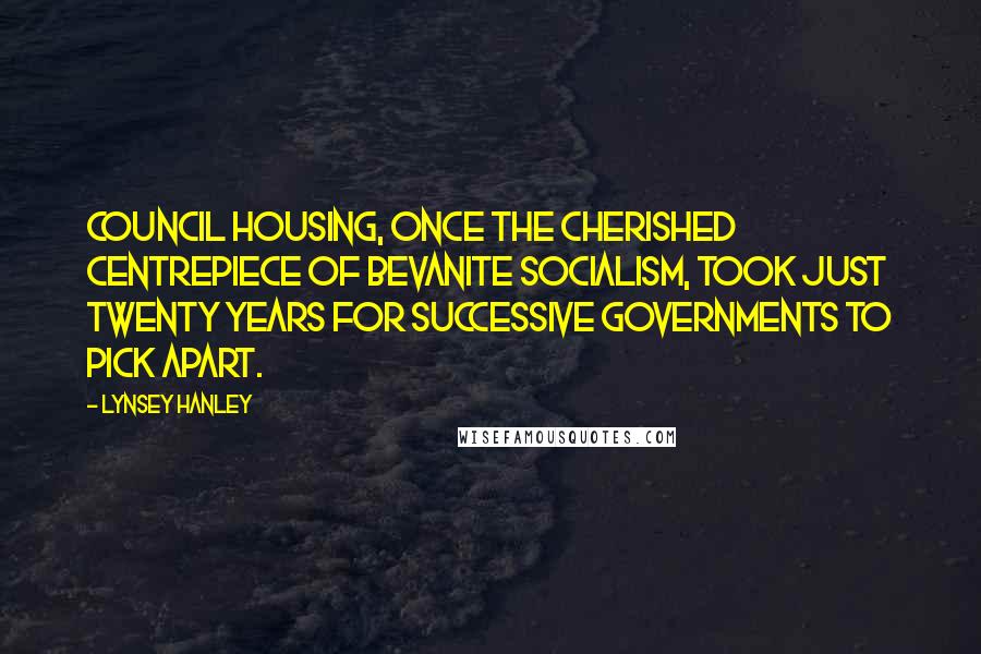 Lynsey Hanley Quotes: Council housing, once the cherished centrepiece of Bevanite socialism, took just twenty years for successive governments to pick apart.