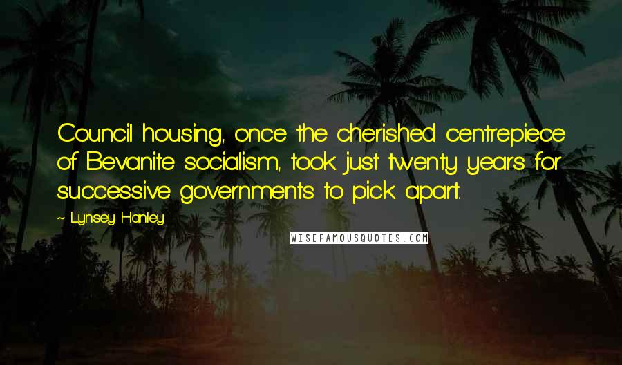 Lynsey Hanley Quotes: Council housing, once the cherished centrepiece of Bevanite socialism, took just twenty years for successive governments to pick apart.