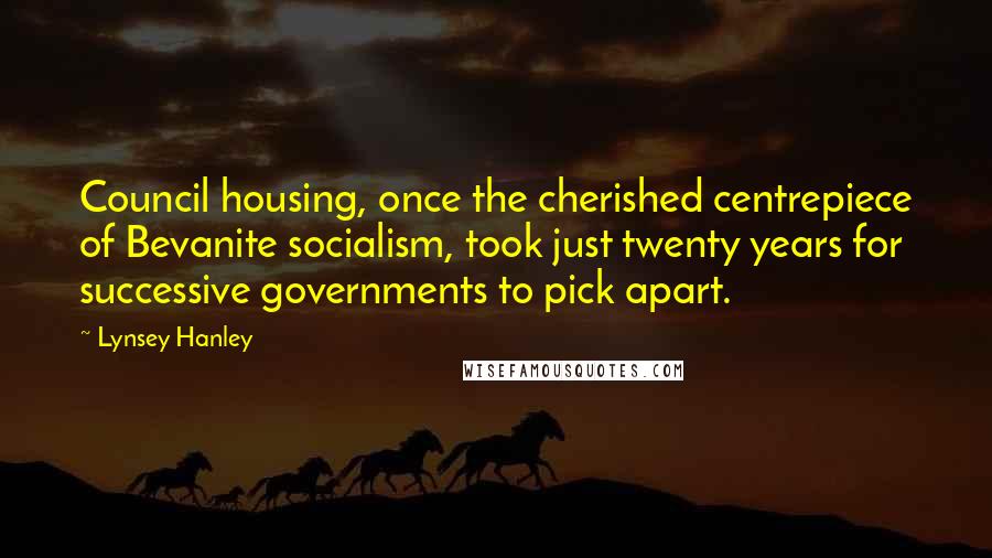 Lynsey Hanley Quotes: Council housing, once the cherished centrepiece of Bevanite socialism, took just twenty years for successive governments to pick apart.