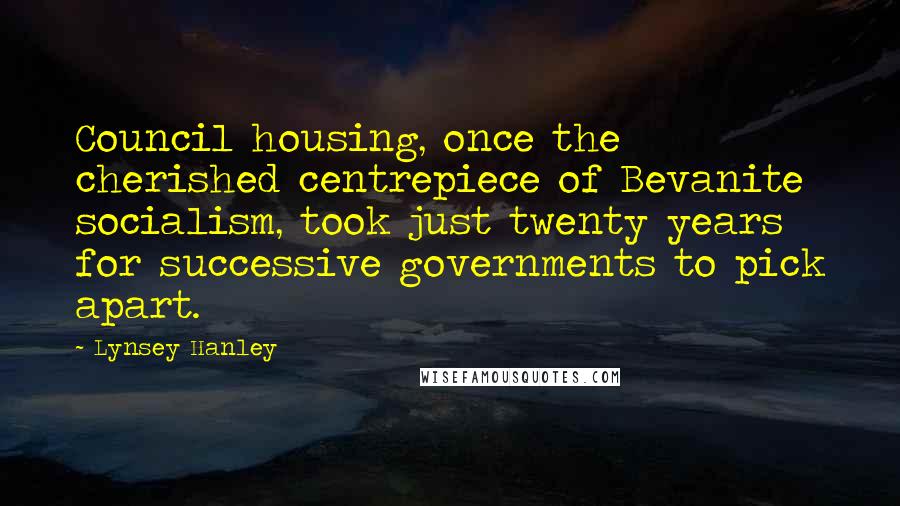 Lynsey Hanley Quotes: Council housing, once the cherished centrepiece of Bevanite socialism, took just twenty years for successive governments to pick apart.