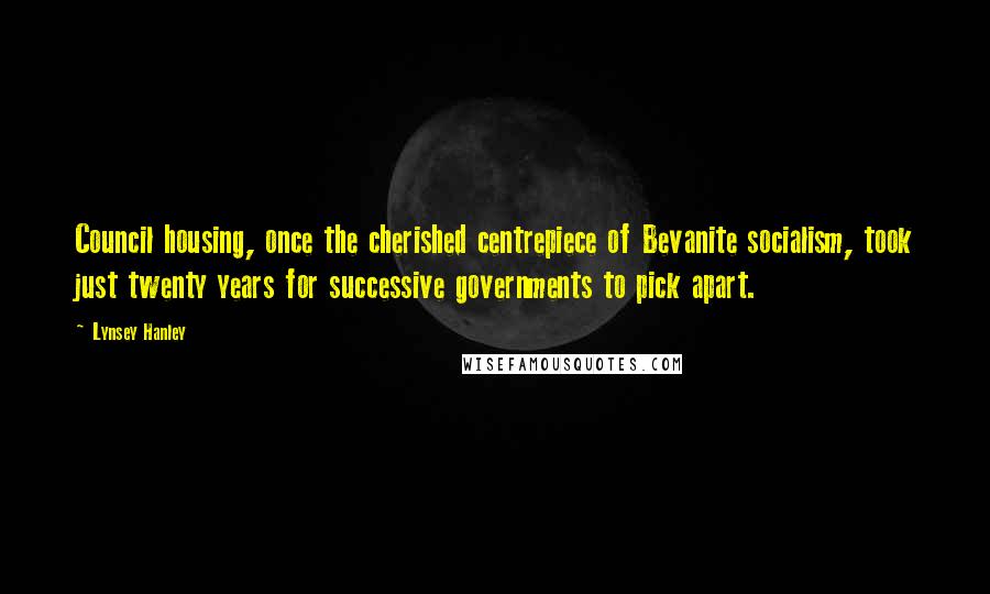Lynsey Hanley Quotes: Council housing, once the cherished centrepiece of Bevanite socialism, took just twenty years for successive governments to pick apart.