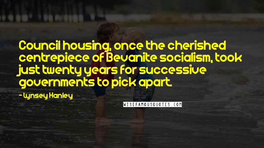 Lynsey Hanley Quotes: Council housing, once the cherished centrepiece of Bevanite socialism, took just twenty years for successive governments to pick apart.