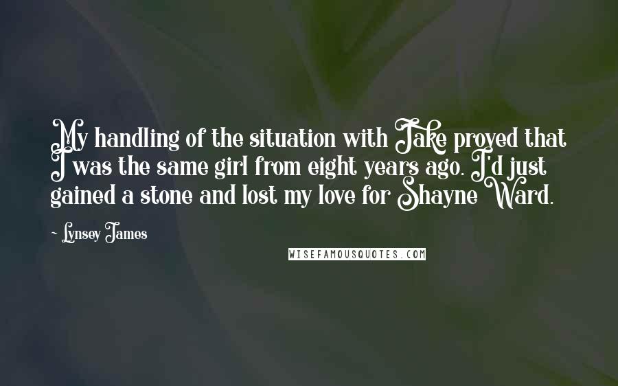 Lynsey James Quotes: My handling of the situation with Jake proved that I was the same girl from eight years ago. I'd just gained a stone and lost my love for Shayne Ward.
