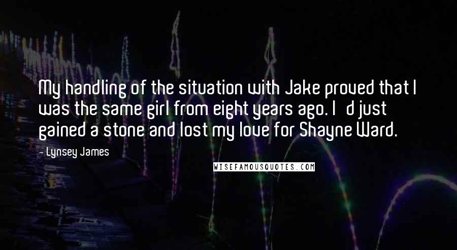 Lynsey James Quotes: My handling of the situation with Jake proved that I was the same girl from eight years ago. I'd just gained a stone and lost my love for Shayne Ward.