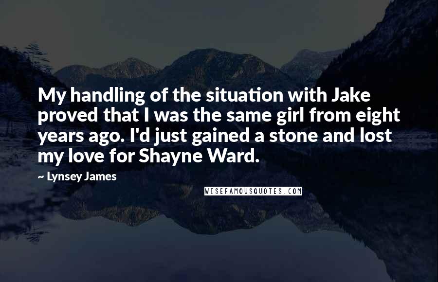 Lynsey James Quotes: My handling of the situation with Jake proved that I was the same girl from eight years ago. I'd just gained a stone and lost my love for Shayne Ward.