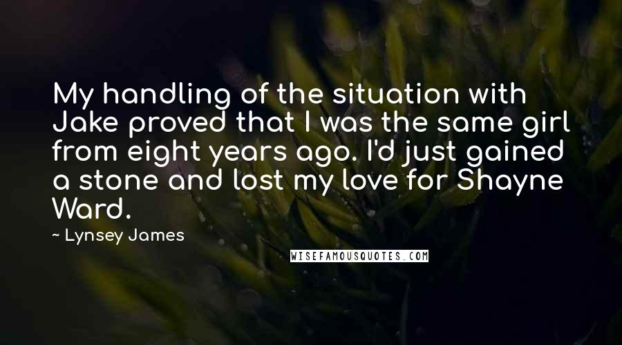 Lynsey James Quotes: My handling of the situation with Jake proved that I was the same girl from eight years ago. I'd just gained a stone and lost my love for Shayne Ward.