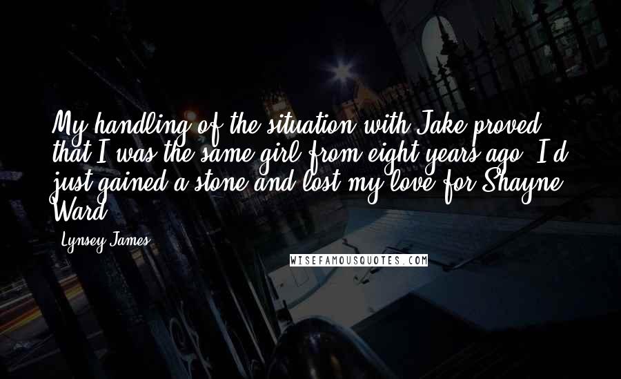 Lynsey James Quotes: My handling of the situation with Jake proved that I was the same girl from eight years ago. I'd just gained a stone and lost my love for Shayne Ward.