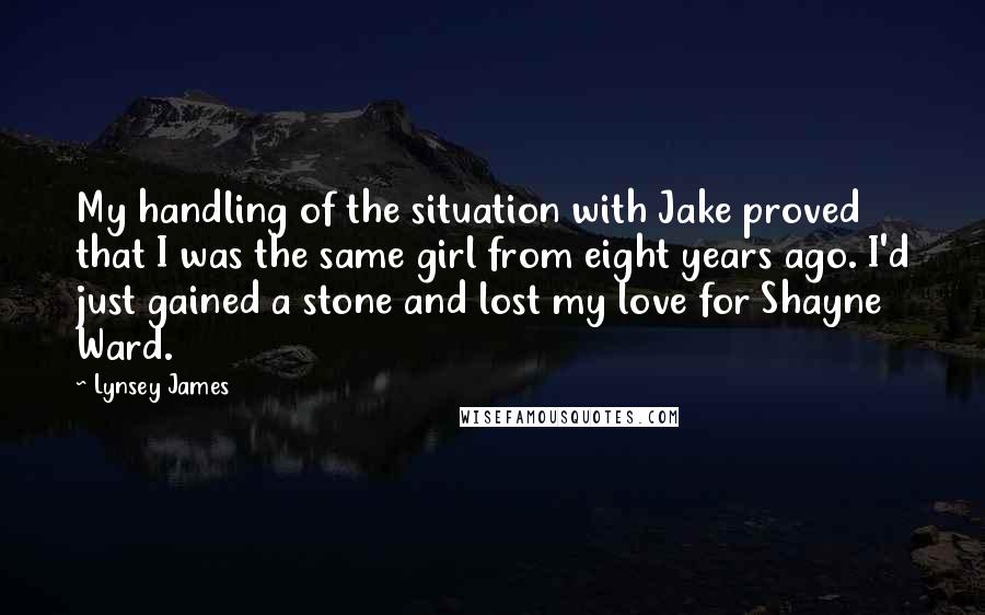 Lynsey James Quotes: My handling of the situation with Jake proved that I was the same girl from eight years ago. I'd just gained a stone and lost my love for Shayne Ward.