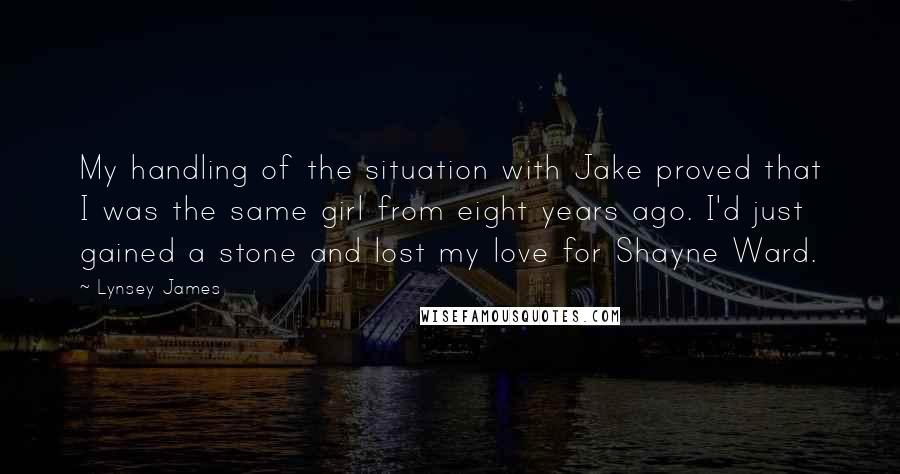 Lynsey James Quotes: My handling of the situation with Jake proved that I was the same girl from eight years ago. I'd just gained a stone and lost my love for Shayne Ward.