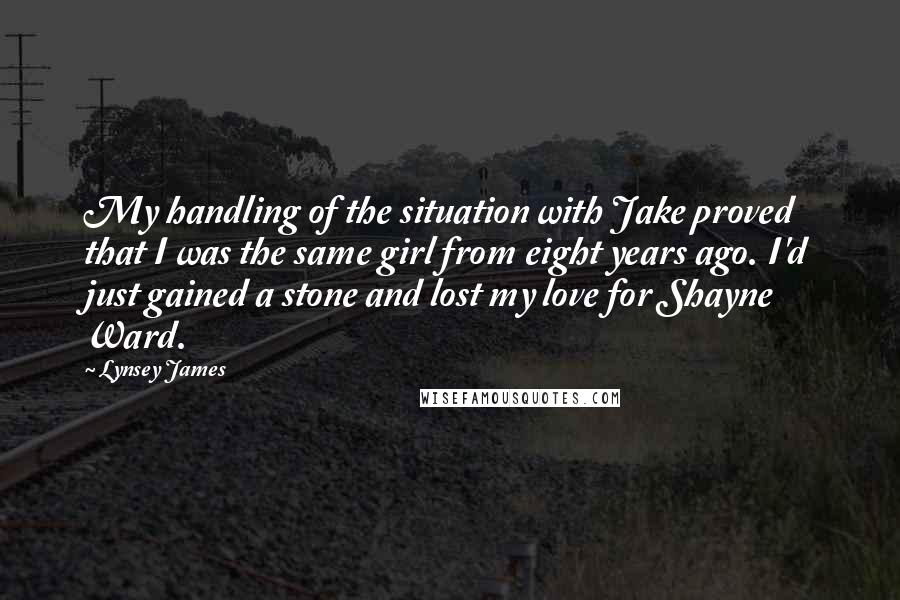 Lynsey James Quotes: My handling of the situation with Jake proved that I was the same girl from eight years ago. I'd just gained a stone and lost my love for Shayne Ward.