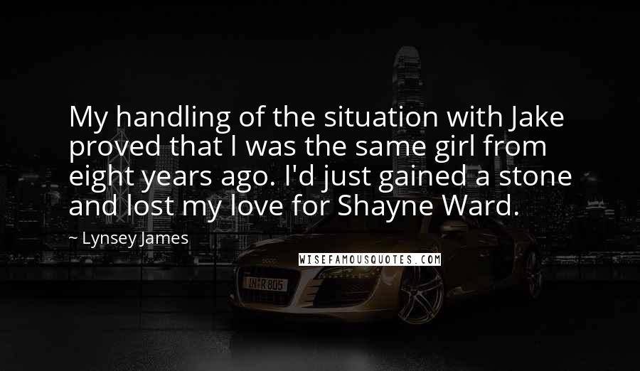 Lynsey James Quotes: My handling of the situation with Jake proved that I was the same girl from eight years ago. I'd just gained a stone and lost my love for Shayne Ward.