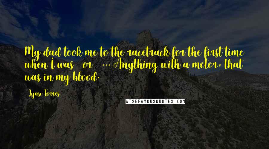 Lynsi Torres Quotes: My dad took me to the racetrack for the first time when I was 2 or 3 ... Anything with a motor, that was in my blood.