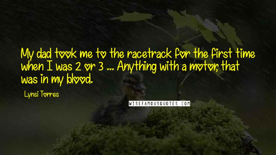 Lynsi Torres Quotes: My dad took me to the racetrack for the first time when I was 2 or 3 ... Anything with a motor, that was in my blood.