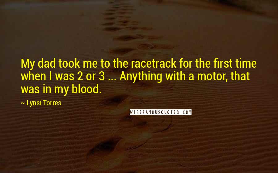 Lynsi Torres Quotes: My dad took me to the racetrack for the first time when I was 2 or 3 ... Anything with a motor, that was in my blood.