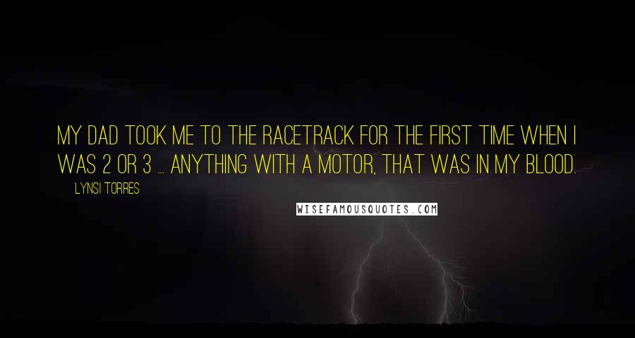 Lynsi Torres Quotes: My dad took me to the racetrack for the first time when I was 2 or 3 ... Anything with a motor, that was in my blood.