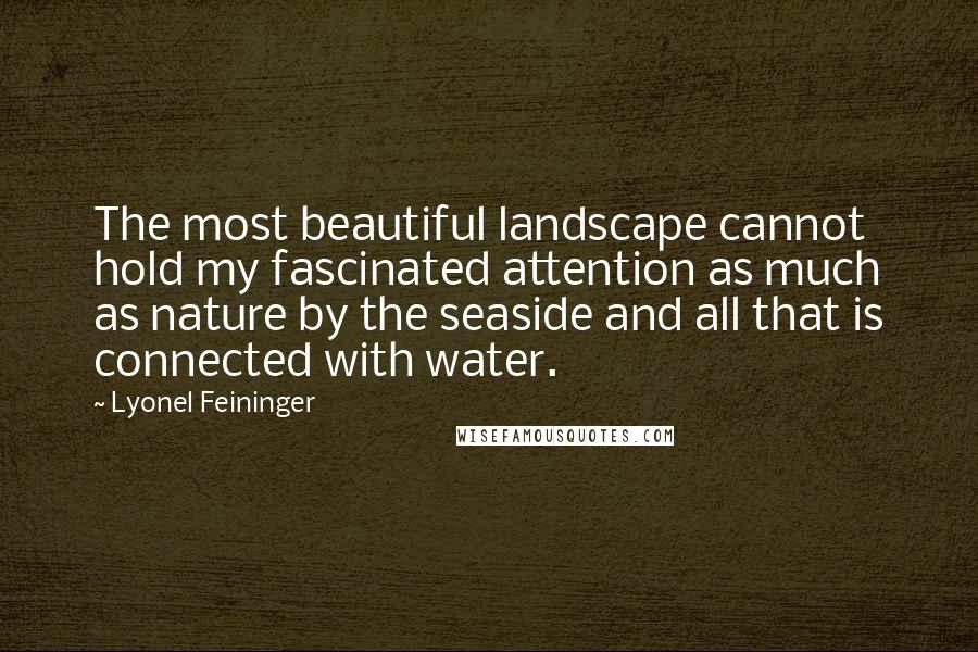 Lyonel Feininger Quotes: The most beautiful landscape cannot hold my fascinated attention as much as nature by the seaside and all that is connected with water.